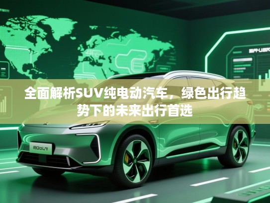 全面解析SUV纯电动汽车,绿色出行趋势下的未来出行首选 全面解析SUV纯电动汽车,绿色出行趋势下的未来出行首选