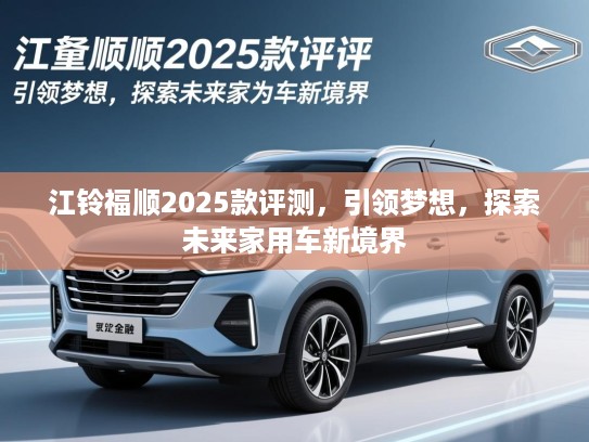 江铃福顺2025款评测,引领梦想,探索未来家用车新境界 江铃福顺2025款评测,引领梦想,探索未来家用车新境界