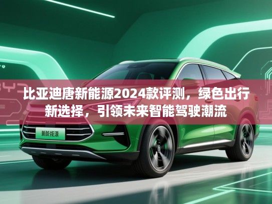 比亚迪唐新能源2024款评测,绿色出行新选择,引领未来智能驾驶潮流 比亚迪唐新能源2024款评测,绿色出行新选择,引领未来智能驾驶潮流