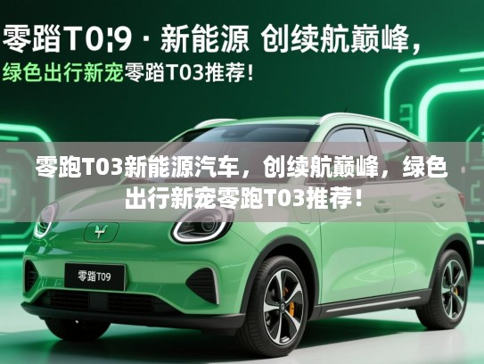 零跑T03新能源汽车,创续航巅峰,绿色出行新宠零跑T03推荐! 零跑T03新能源汽车,创续航巅峰,绿色出行新宠零跑T03推荐!