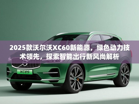 2025款沃尔沃XC60新能源，绿色动力技术领先，探索智能出行新风尚解析