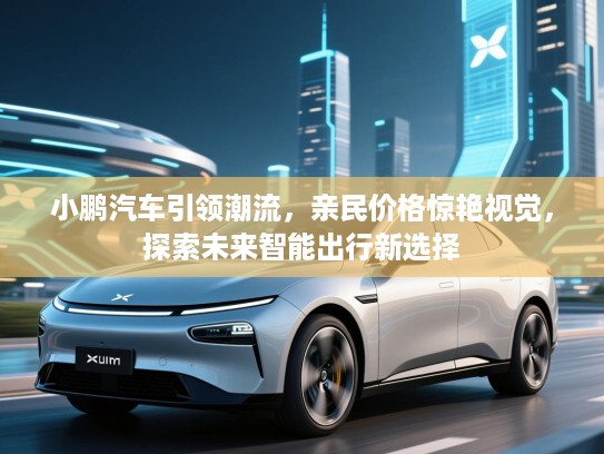 小鹏汽车引领潮流，亲民价格惊艳视觉，探索未来智能出行新选择