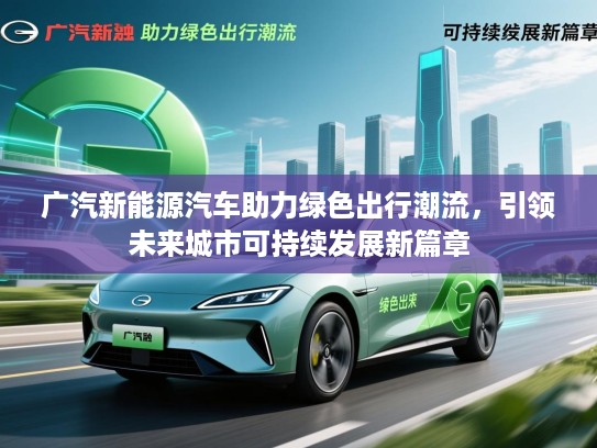 广汽新能源汽车助力绿色出行潮流,引领未来城市可持续发展新篇章 广汽新能源汽车助力绿色出行潮流,引领未来城市可持续发展新篇章