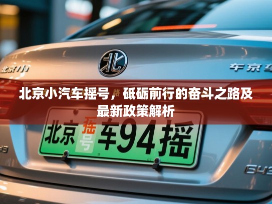 北京小汽车摇号,砥砺前行的奋斗之路及最新政策解析 北京小汽车摇号,砥砺前行的奋斗之路及最新政策解析