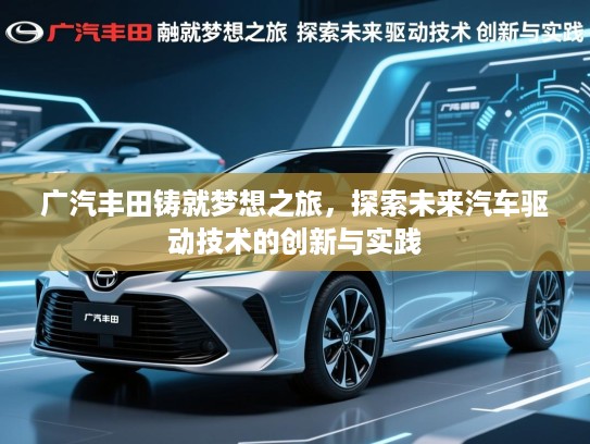 广汽丰田铸就梦想之旅，探索未来汽车驱动技术的创新与实践