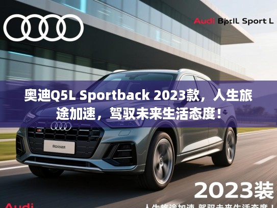 奥迪Q5L Sportback 2023款,人生旅途加速,驾驭未来生活态度! 奥迪Q5L Sportback 2023款,人生旅途加速,驾驭未来生活态度!