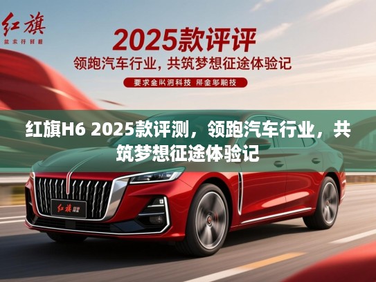 红旗H6 2025款评测,领跑汽车行业,共筑梦想征途体验记 红旗H6 2025款评测,领跑汽车行业,共筑梦想征途体验记