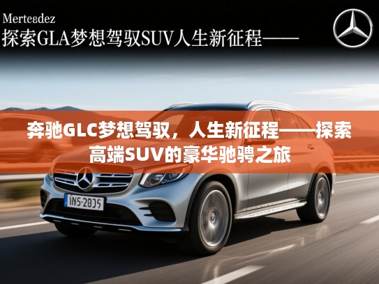 奔驰GLC梦想驾驭,人生新征程——探索高端SUV的豪华驰骋之旅 奔驰GLC梦想驾驭,人生新征程——探索高端SUV的豪华驰骋之旅