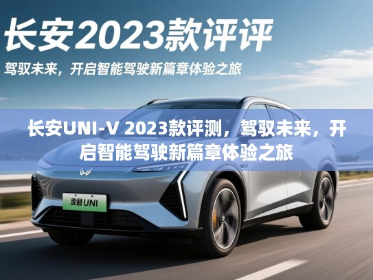 长安UNI-V 2023款评测，驾驭未来，开启智能驾驶新篇章体验之旅