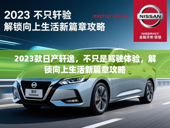 2023款日产轩逸,不只是驾驶体验,解锁向上生活新篇章攻略 2023款日产轩逸,不只是驾驶体验,解锁向上生活新篇章攻略