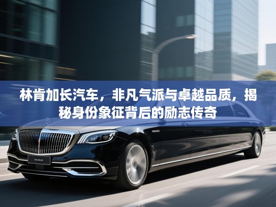林肯加长汽车,非凡气派与卓越品质,揭秘身份象征背后的励志传奇 林肯加长汽车,非凡气派与卓越品质,揭秘身份象征背后的励志传奇