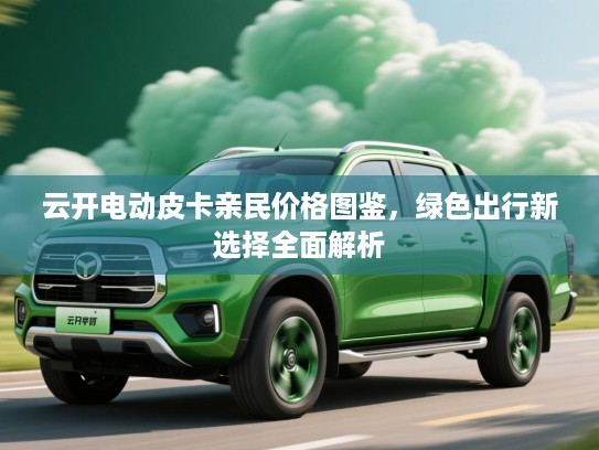 云开电动皮卡亲民价格图鉴,绿色出行新选择全面解析 云开电动皮卡亲民价格图鉴,绿色出行新选择全面解析