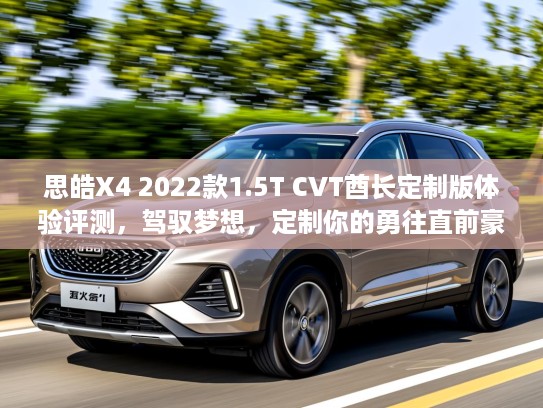 思皓X4 2022款1.5T CVT酋长定制版体验评测,驾驭梦想,定制你的勇往直前豪华出行 思皓X4 2022款1.5T CVT酋长定制版体验评测,驾驭梦想,定制你的勇往直前豪华出行