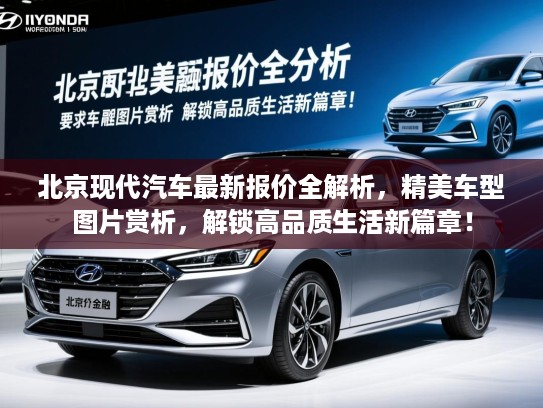 北京现代汽车最新报价全解析，精美车型图片赏析，解锁高品质生活新篇章！