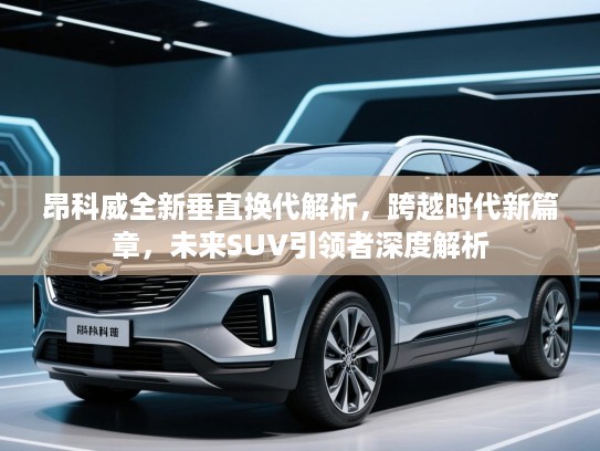 昂科威全新垂直换代解析,跨越时代新篇章,未来SUV引领者深度解析 昂科威全新垂直换代解析,跨越时代新篇章,未来SUV引领者深度解析