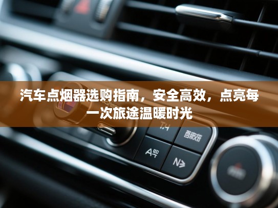 汽车点烟器选购指南，安全高效，点亮每一次旅途温暖时光