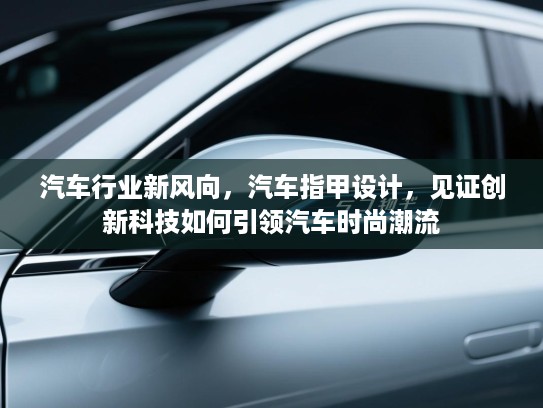 汽车行业新风向，汽车指甲设计，见证创新科技如何引领汽车时尚潮流