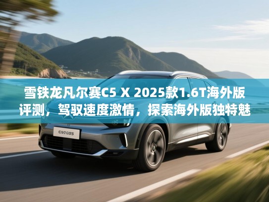 雪铁龙凡尔赛C5 X 2025款1.6T海外版评测，驾驭速度激情，探索海外版独特魅力解析