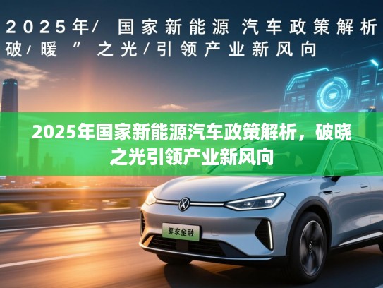 2025年国家新能源汽车政策解析，破晓之光引领产业新风向