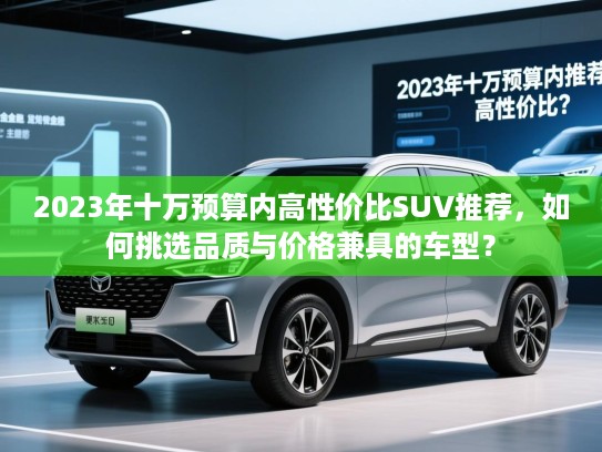 2023年十万预算内高性价比SUV推荐，如何挑选品质与价格兼具的车型？