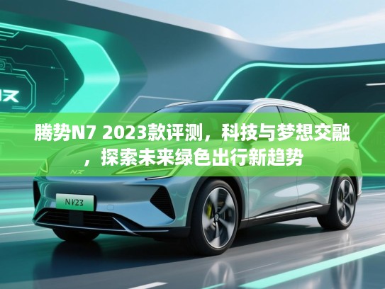 腾势N7 2023款评测，科技与梦想交融，探索未来绿色出行新趋势