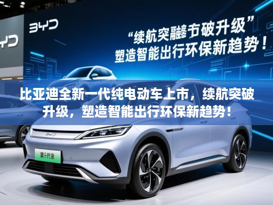 比亚迪全新一代纯电动车上市,续航突破升级,塑造智能出行环保新趋势! 比亚迪全新一代纯电动车上市,续航突破升级,塑造智能出行环保新趋势!
