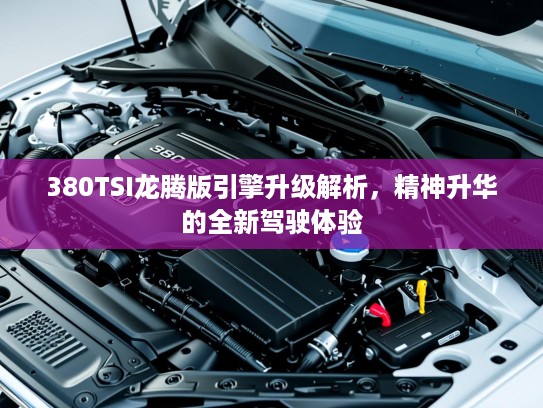 380TSI龙腾版引擎升级解析，精神升华的全新驾驶体验
