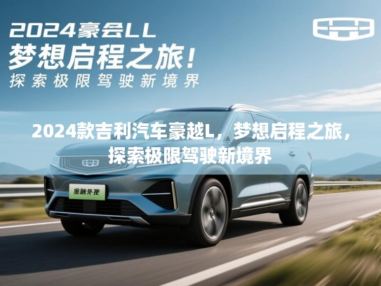 2024款吉利汽车豪越L,梦想启程之旅,探索极限驾驶新境界 2024款吉利汽车豪越L,梦想启程之旅,探索极限驾驶新境界