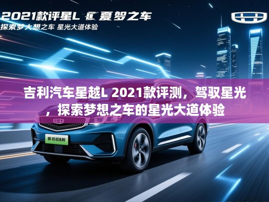 吉利汽车星越L 2021款评测,驾驭星光,探索梦想之车的星光大道体验 吉利汽车星越L 2021款评测,驾驭星光,探索梦想之车的星光大道体验