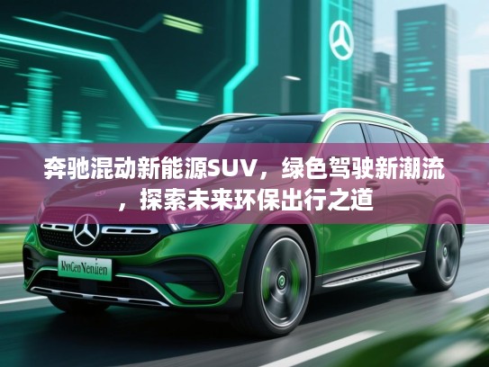 奔驰混动新能源SUV,绿色驾驶新潮流,探索未来环保出行之道 奔驰混动新能源SUV,绿色驾驶新潮流,探索未来环保出行之道