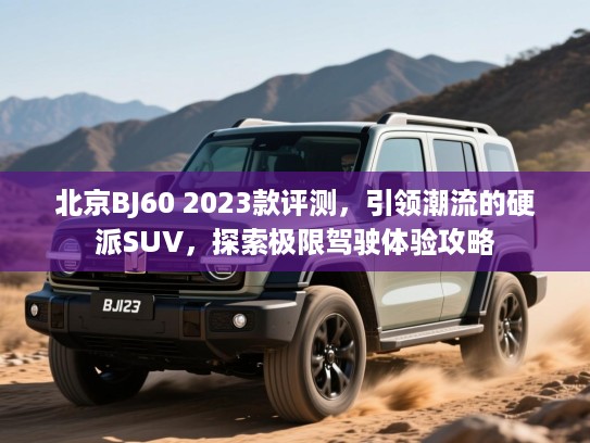 北京BJ60 2023款评测,引领潮流的硬派SUV,探索极限驾驶体验攻略 北京BJ60 2023款评测,引领潮流的硬派SUV,探索极限驾驶体验攻略