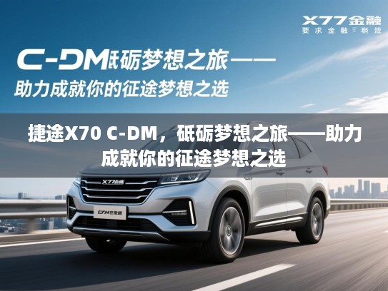 捷途X70 C-DM,砥砺梦想之旅——助力成就你的征途梦想之选 捷途X70 C-DM,砥砺梦想之旅——助力成就你的征途梦想之选