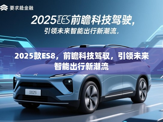 2025款ES8，前瞻科技驾驭，引领未来智能出行新潮流