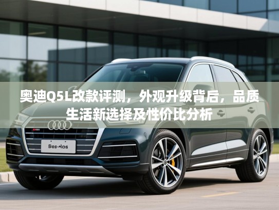奥迪Q5L改款评测,外观升级背后,品质生活新选择及性价比分析 奥迪Q5L改款评测,外观升级背后,品质生活新选择及性价比分析
