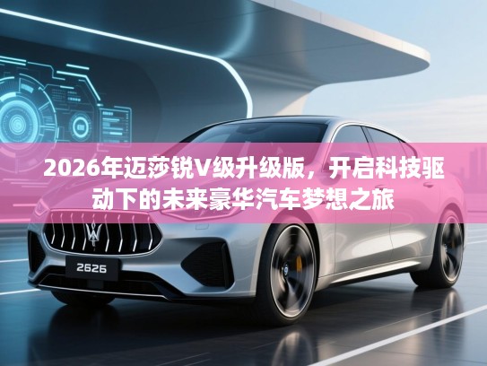 2026年迈莎锐V级升级版,开启科技驱动下的未来豪华汽车梦想之旅 2026年迈莎锐V级升级版,开启科技驱动下的未来豪华汽车梦想之旅