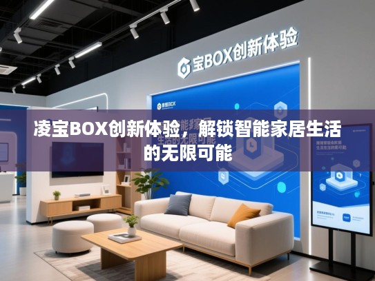 凌宝BOX创新体验,解锁智能家居生活的无限可能 凌宝BOX创新体验,解锁智能家居生活的无限可能