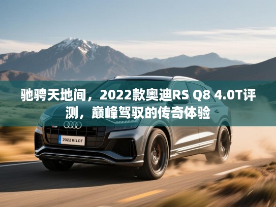 驰骋天地间,2022款奥迪RS Q8 4.0T评测,巅峰驾驭的传奇体验 驰骋天地间,2022款奥迪RS Q8 4.0T评测,巅峰驾驭的传奇体验