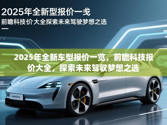 2025年全新车型报价一览，前瞻科技报价大全，探索未来驾驭梦想之选