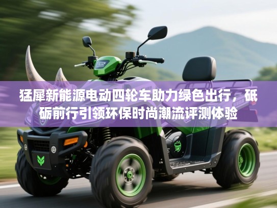 猛犀新能源电动四轮车助力绿色出行,砥砺前行引领环保时尚潮流评测体验 猛犀新能源电动四轮车助力绿色出行,砥砺前行引领环保时尚潮流评测体验