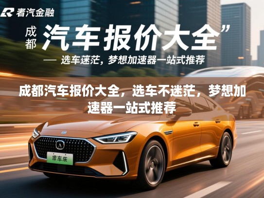 成都汽车报价大全，选车不迷茫，梦想加速器一站式推荐