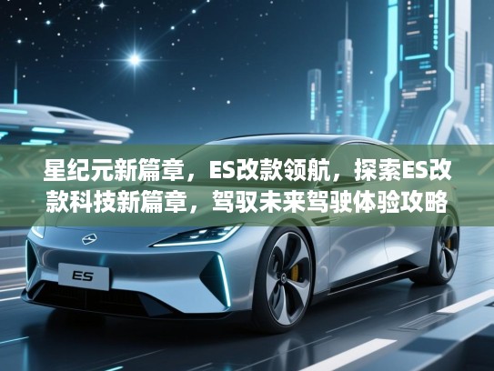 星纪元新篇章，ES改款领航，探索ES改款科技新篇章，驾驭未来驾驶体验攻略