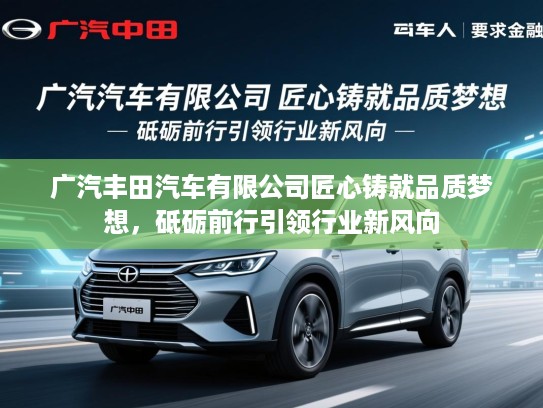 广汽丰田汽车有限公司匠心铸就品质梦想，砥砺前行引领行业新风向