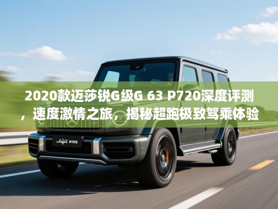 2020款迈莎锐G级G 63 P720深度评测，速度激情之旅，揭秘超跑极致驾乘体验