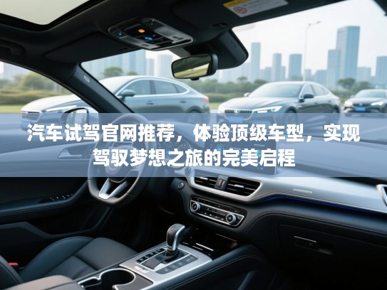汽车试驾官网推荐,体验顶级车型,实现驾驭梦想之旅的完美启程 汽车试驾官网推荐,体验顶级车型,实现驾驭梦想之旅的完美启程