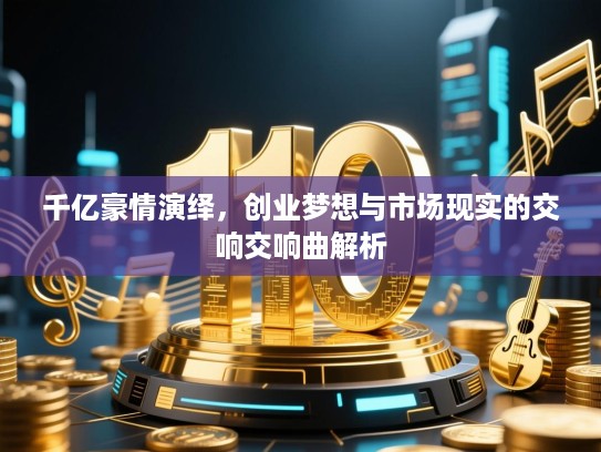 千亿豪情演绎,创业梦想与市场现实的交响交响曲解析 千亿豪情演绎,创业梦想与市场现实的交响交响曲解析