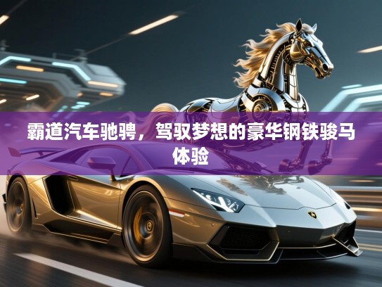 霸道汽车驰骋,驾驭梦想的豪华钢铁骏马体验 霸道汽车驰骋,驾驭梦想的豪华钢铁骏马体验
