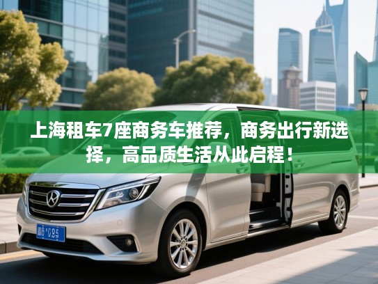 上海租车7座商务车推荐，商务出行新选择，高品质生活从此启程！