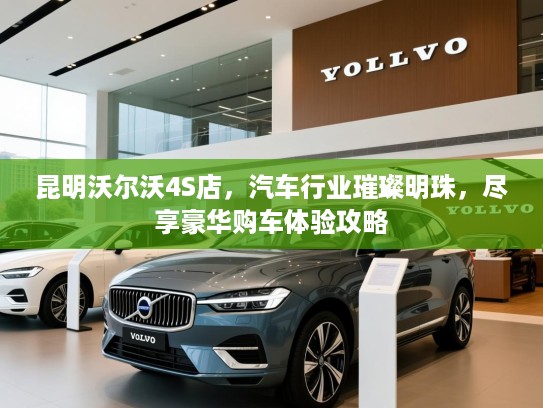 昆明沃尔沃4S店,汽车行业璀璨明珠,尽享豪华购车体验攻略 昆明沃尔沃4S店,汽车行业璀璨明珠,尽享豪华购车体验攻略