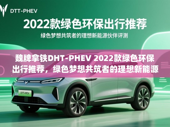 魏牌拿铁DHT-PHEV 2022款绿色环保出行推荐，绿色梦想共筑者的理想新能源伙伴评测