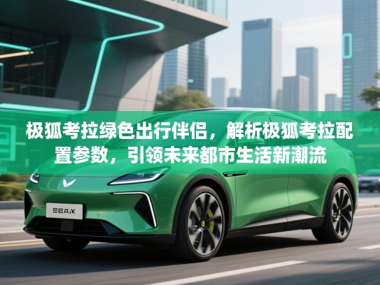 极狐考拉绿色出行伴侣，解析极狐考拉配置参数，引领未来都市生活新潮流